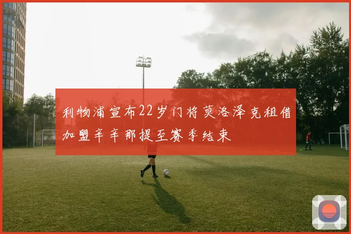 利物浦宣布22岁门将莫洛泽克租借加盟辛辛那提至赛季结束